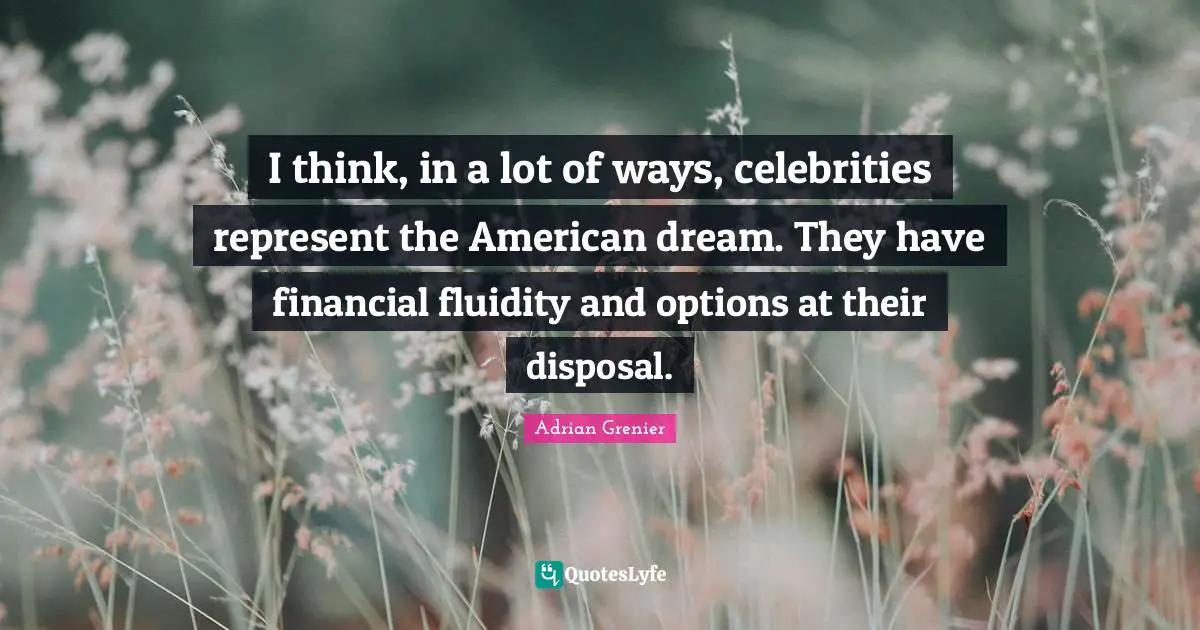I think, in a lot of ways, celebrities represent the American dream. They have financial fluidity and options at their disposal.