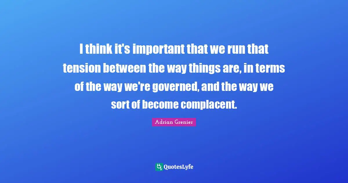 I think it's important that we run that tension between the way things are, in terms of the way we're governed, and the way we sort of become complacent.