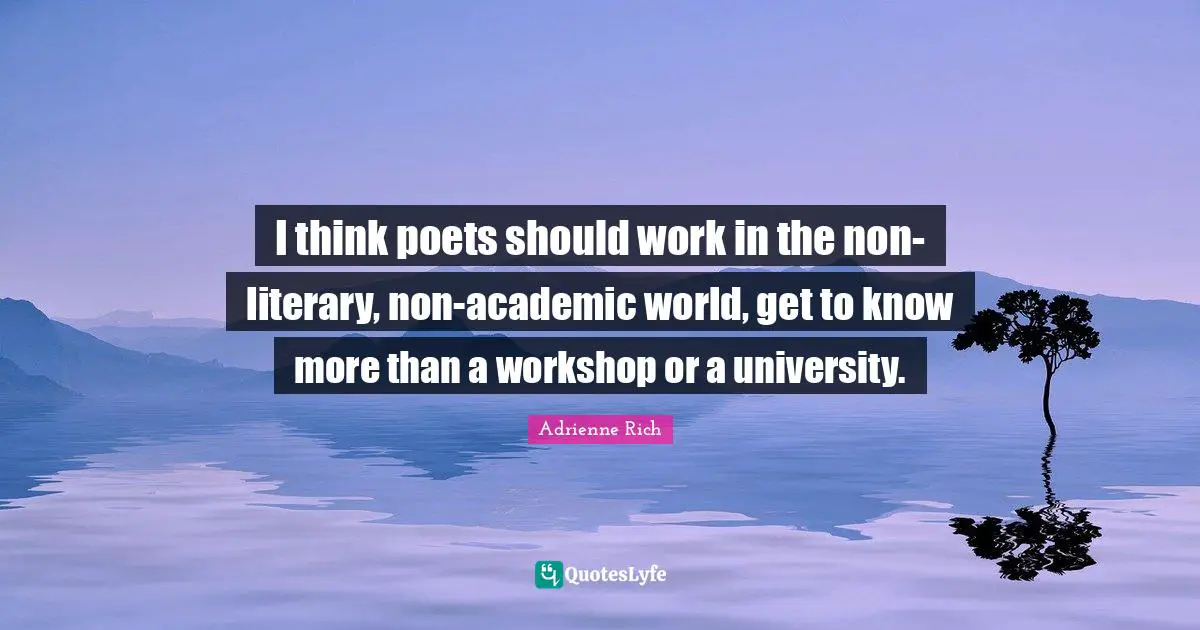 I think poets should work in the non-literary, non-academic world, get to know more than a workshop or a university.