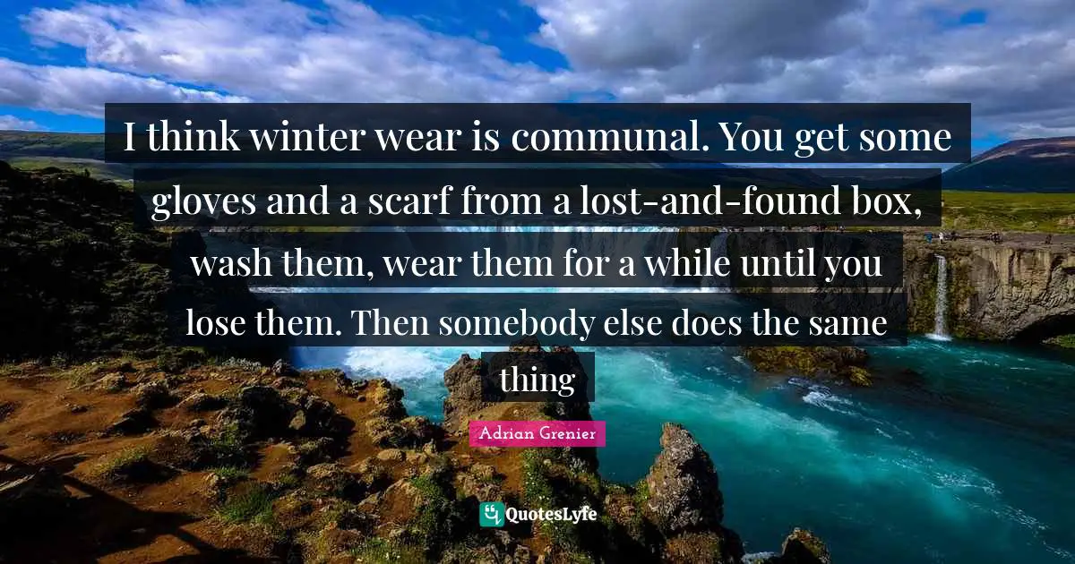 I think winter wear is communal. You get some gloves and a scarf from a lost-and-found box, wash them, wear them for a while until you lose them. Then somebody else does the same thing