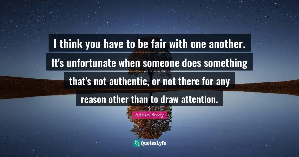 I think you have to be fair with one another. It's unfortunate when someone does something that's not authentic, or not there for any reason other than to draw attention.