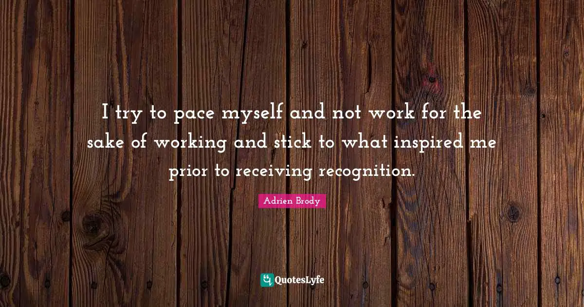 Pace Quotes: "I try to pace myself and not work for the sake of working and stick to what inspired me prior to receiving recognition."
