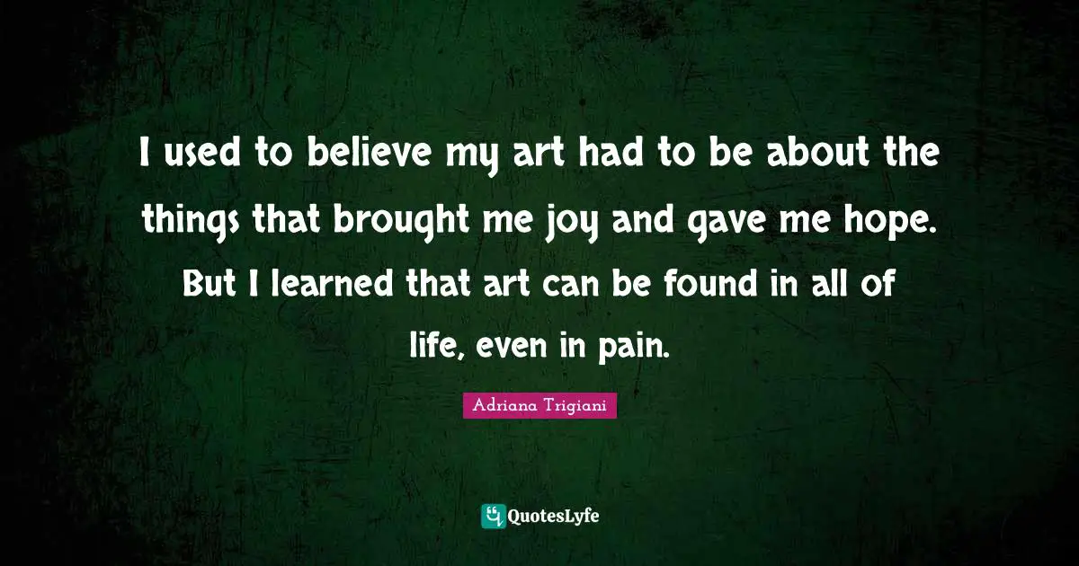 I used to believe my art had to be about the things that brought me joy and gave me hope. But I learned that art can be found in all of life, even in pain.