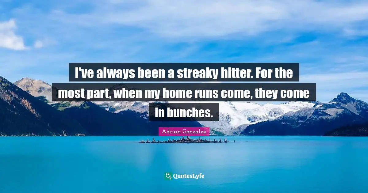 I've always been a streaky hitter. For the most part, when my home runs come, they come in bunches.