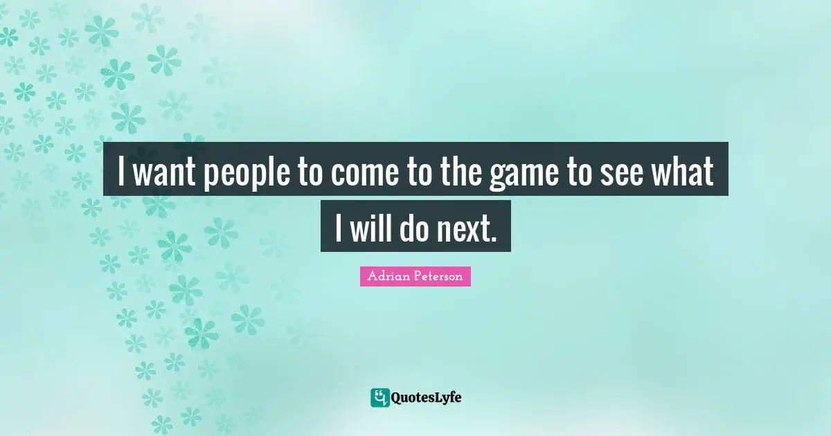 Adrian Peterson Quotes: "I want people to come to the game to see what I will do next."