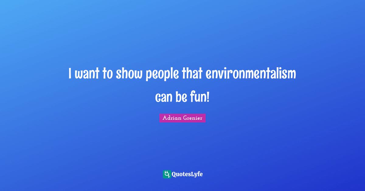 I want to show people that environmentalism can be fun!
