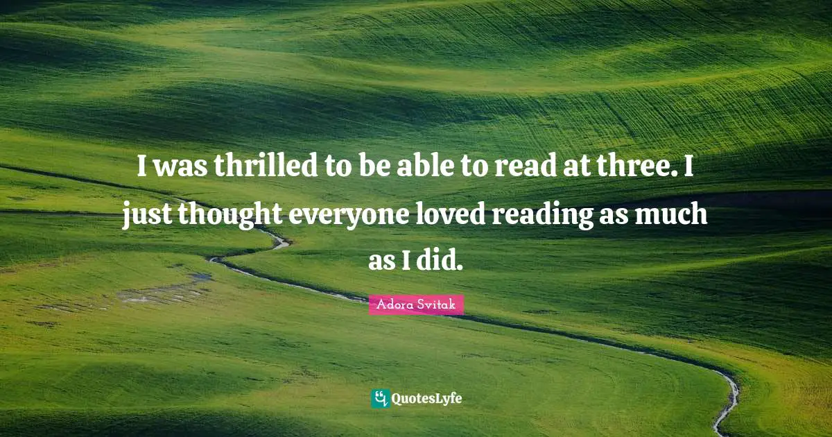 I was thrilled to be able to read at three. I just thought everyone loved reading as much as I did.