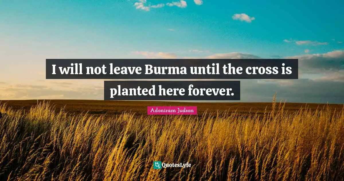 I will not leave Burma until the cross is planted here forever.