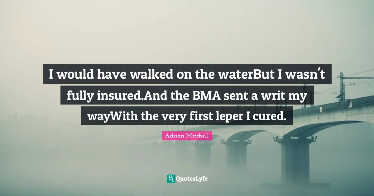 I would have walked on the waterBut I wasn't fully insured.And the BMA sent a writ my wayWith the very first leper I cured.