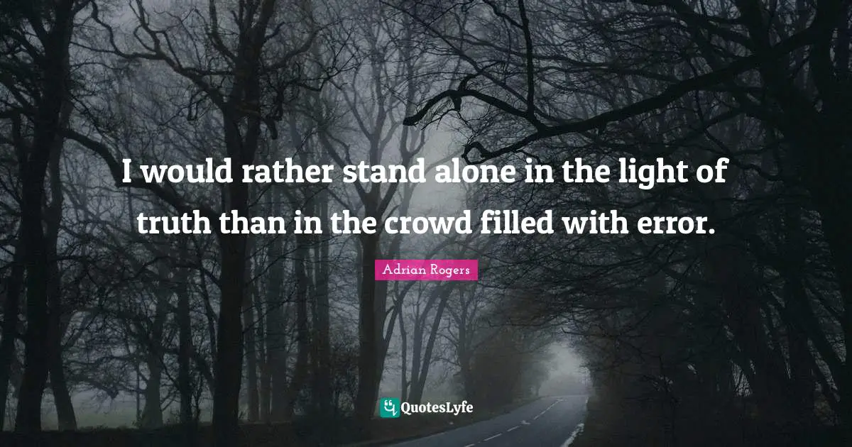 I would rather stand alone in the light of truth than in the crowd filled with error.