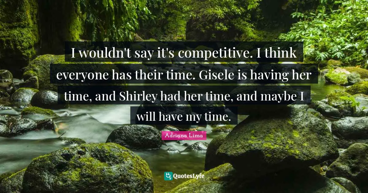 Adriana Lima Quotes: "I wouldn't say it's competitive. I think everyone has their time. Gisele is having her time, and Shirley had her time, and maybe I will have my time."