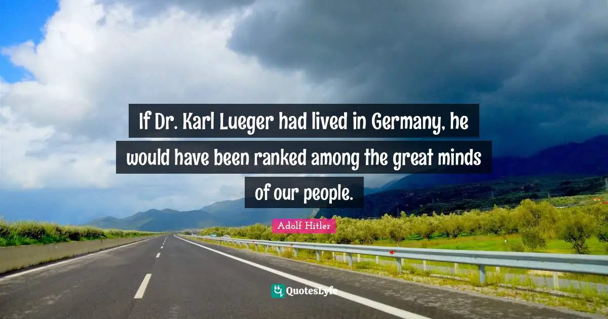 If Dr. Karl Lueger had lived in Germany, he would have been ranked among the great minds of our people.