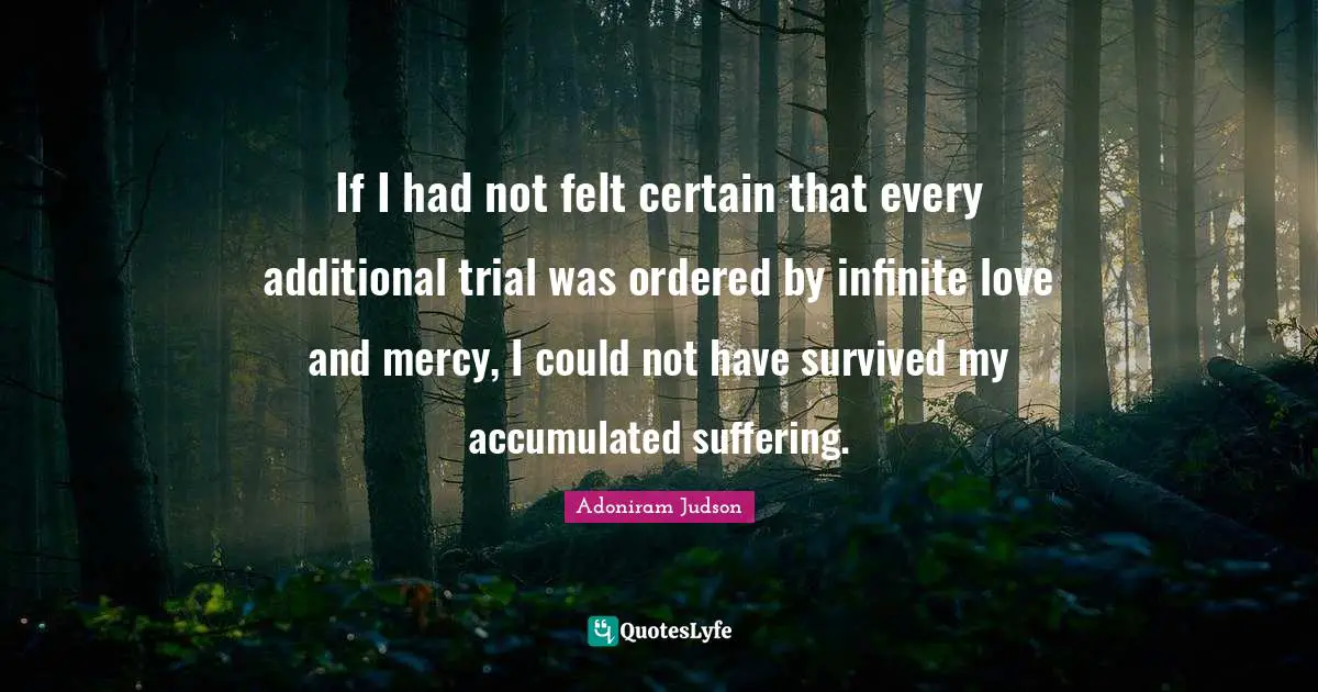 Trials Quotes: "If I had not felt certain that every additional trial was ordered by infinite love and mercy, I could not have survived my accumulated suffering."