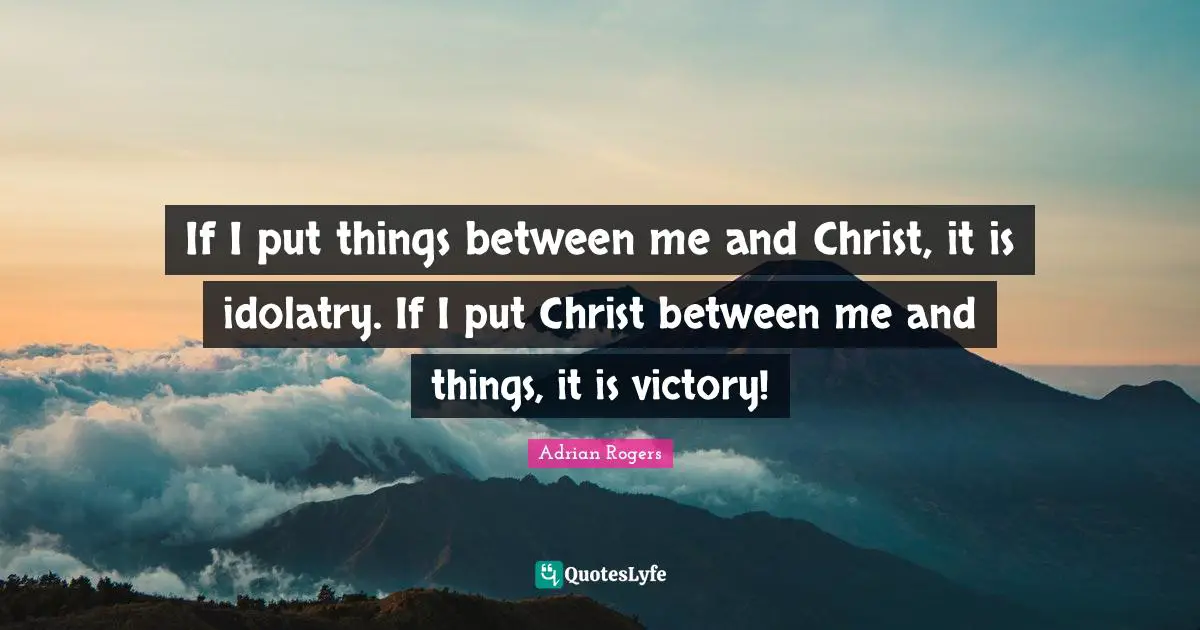 Victory Quotes: "If I put things between me and Christ, it is idolatry. If I put Christ between me and things, it is victory!"