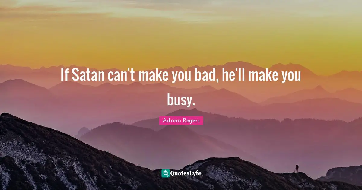 If Satan can't make you bad, he'll make you busy.