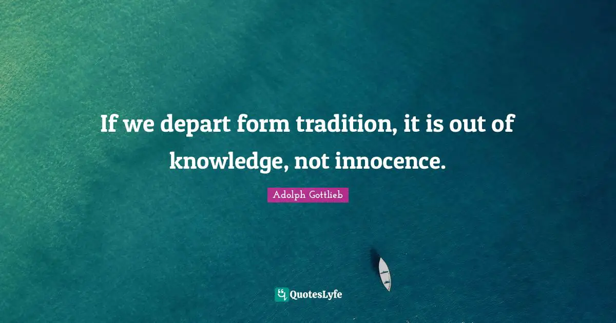 If we depart form tradition, it is out of knowledge, not innocence.