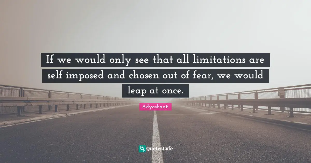 Adyashanti Quotes: "If we would only see that all limitations are self imposed and chosen out of fear, we would leap at once."