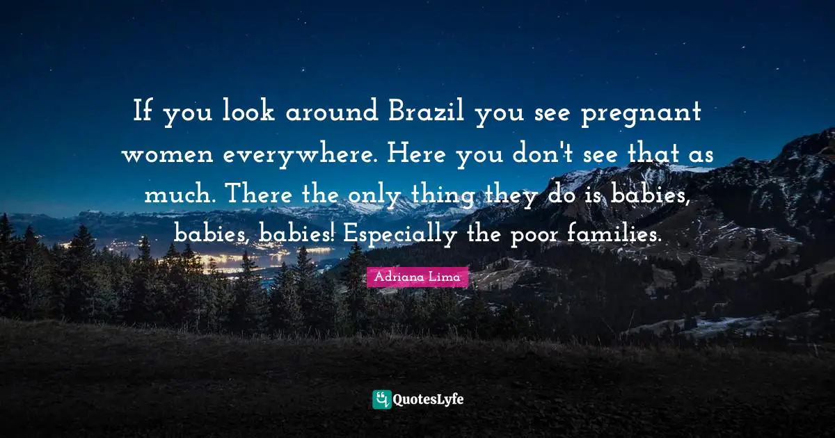 Adriana Lima Quotes: "If you look around Brazil you see pregnant women everywhere. Here you don't see that as much. There the only thing they do is babies, babies, babies! Especially the poor families."