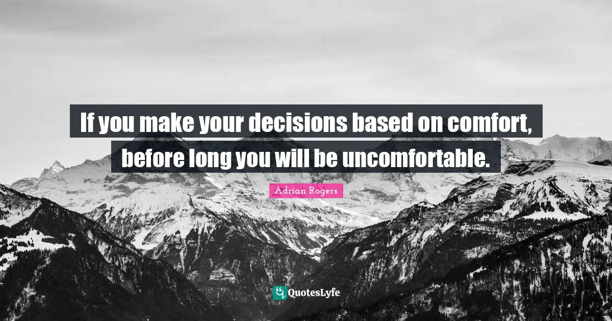 If you make your decisions based on comfort, before long you will be uncomfortable.
