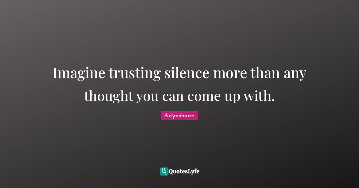 Adyashanti Quotes: "Imagine trusting silence more than any thought you can come up with."