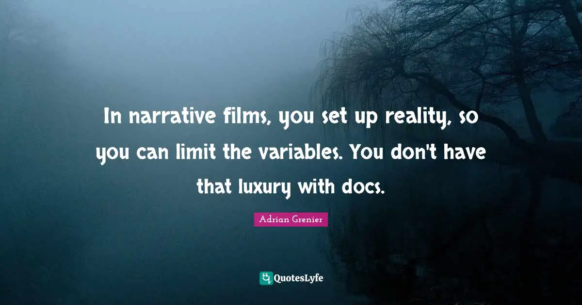 In narrative films, you set up reality, so you can limit the variables. You don't have that luxury with docs.