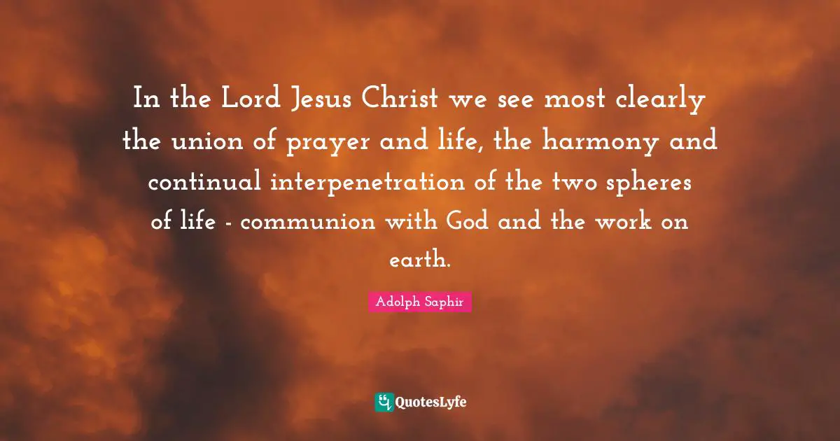 In the Lord Jesus Christ we see most clearly the union of prayer and life, the harmony and continual interpenetration of the two spheres of life - communion with God and the work on earth.