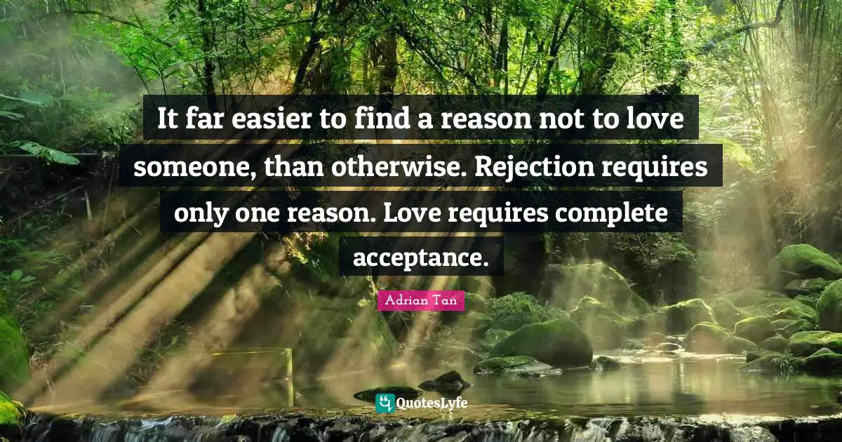 It far easier to find a reason not to love someone, than otherwise. Rejection requires only one reason. Love requires complete acceptance.