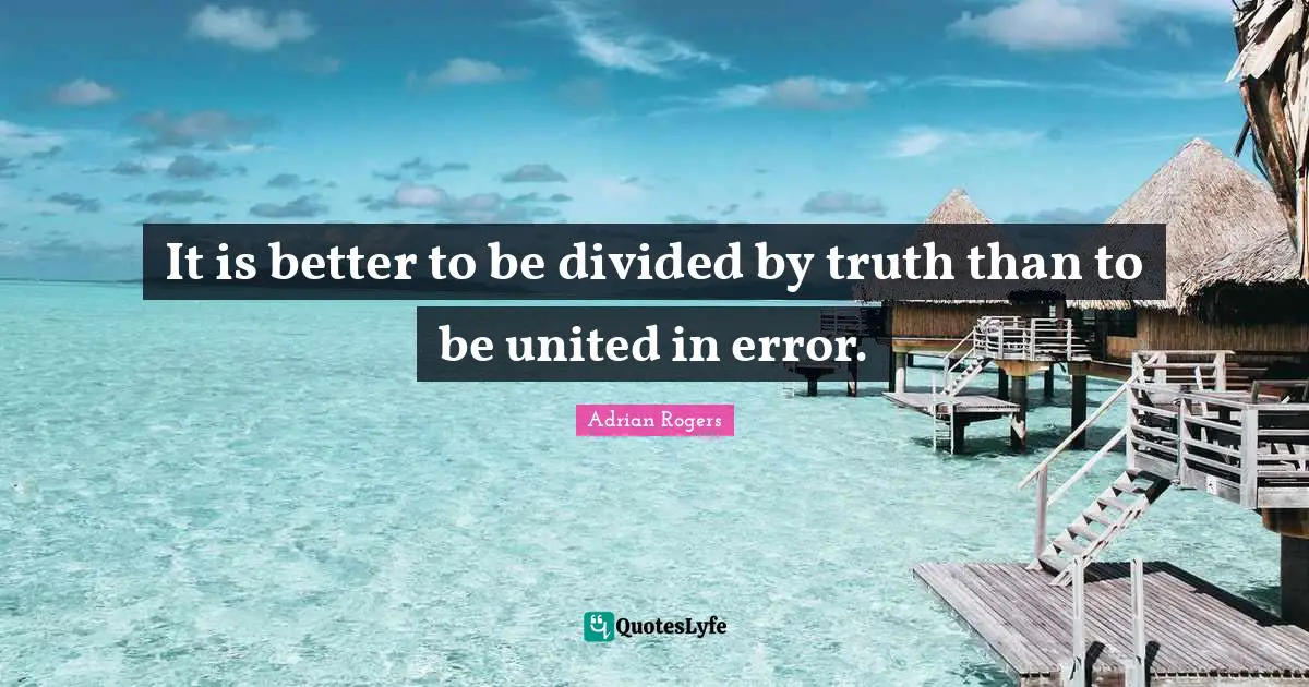 It is better to be divided by truth than to be united in error.