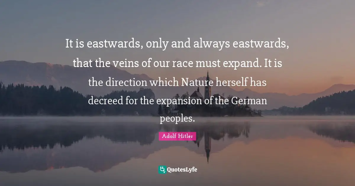 It is eastwards, only and always eastwards, that the veins of our race must expand. It is the direction which Nature herself has decreed for the expansion of the German peoples.