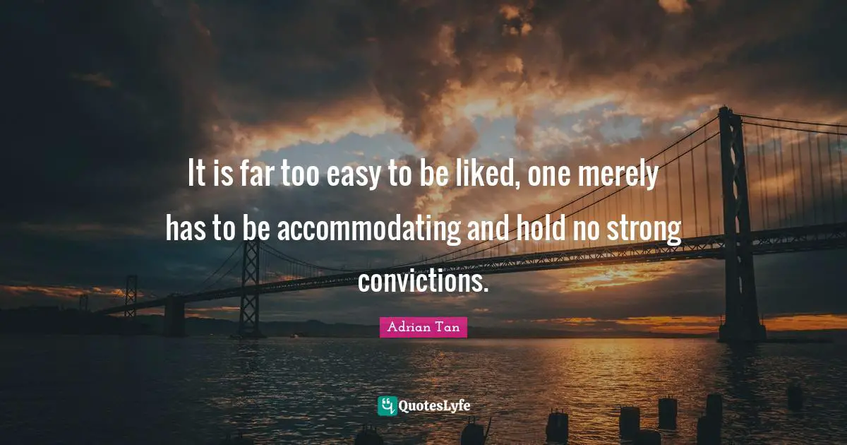 It is far too easy to be liked, one merely has to be accommodating and hold no strong convictions.