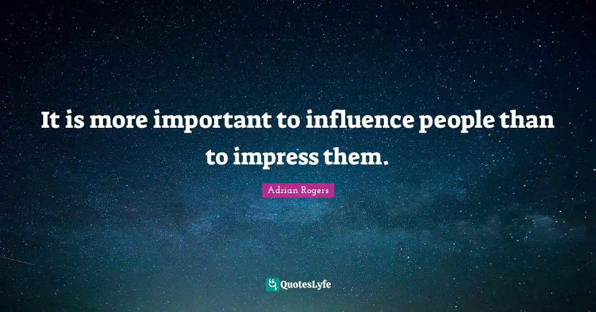 It is more important to influence people than to impress them.