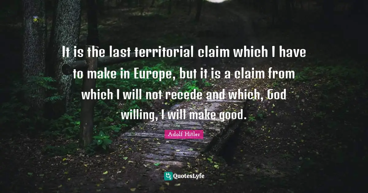 It is the last territorial claim which I have to make in Europe, but it is a claim from which I will not recede and which, God willing, I will make good.