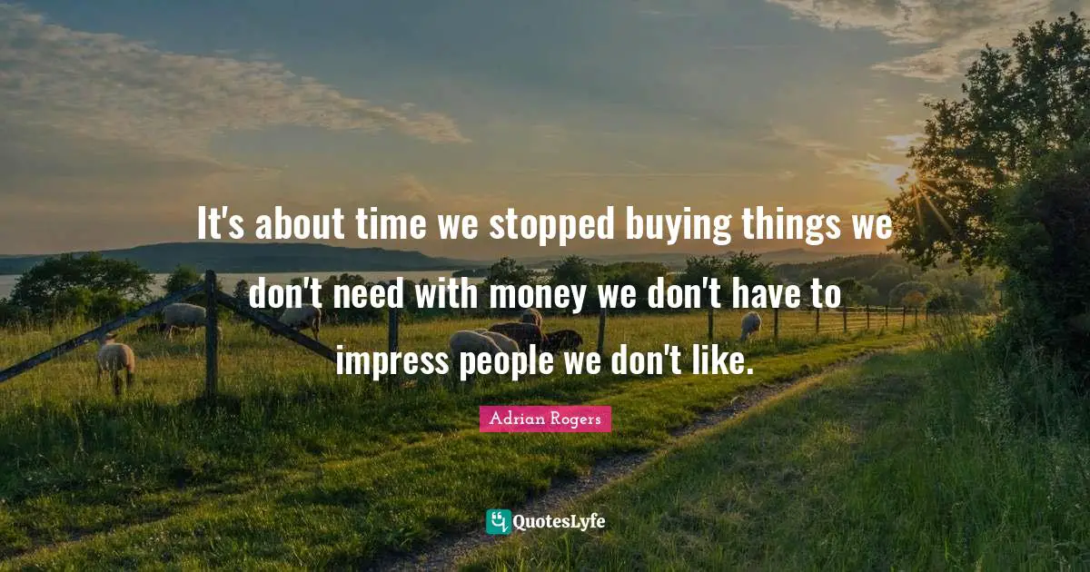 It's about time we stopped buying things we don't need with money we don't have to impress people we don't like.