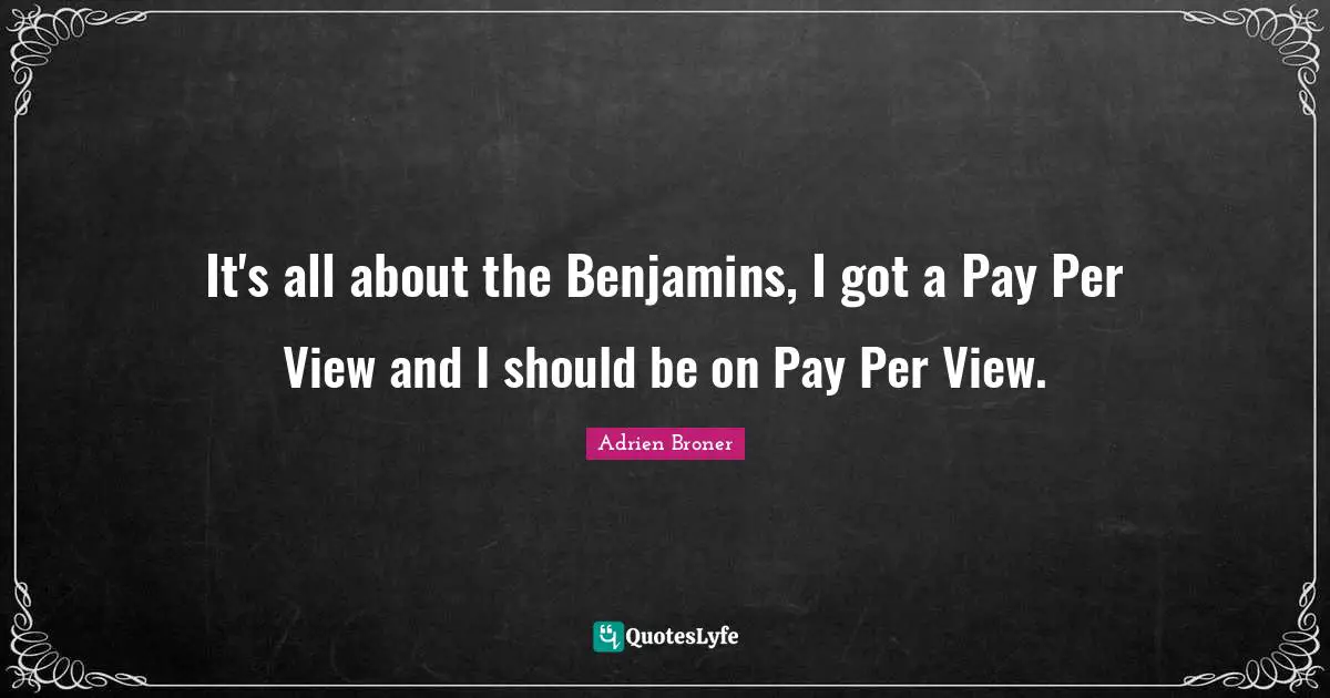 It's all about the Benjamins, I got a Pay Per View and I should be on Pay Per View.