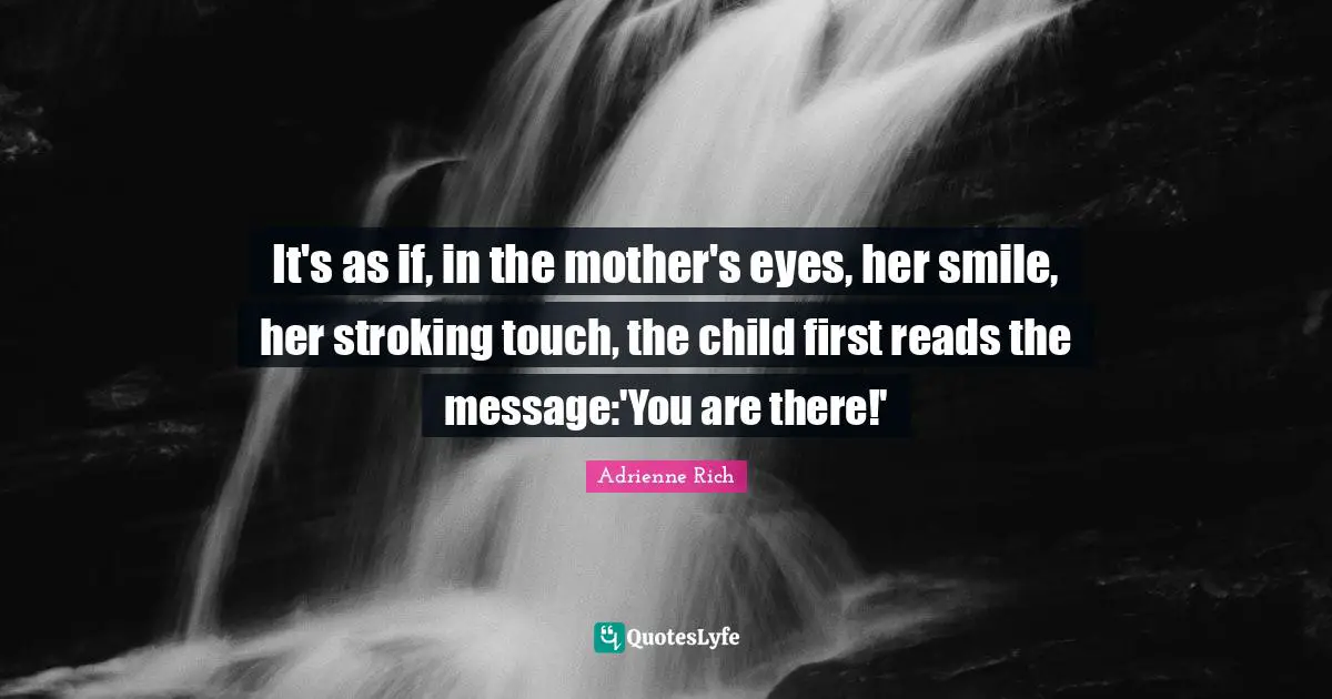 It's as if, in the mother's eyes, her smile, her stroking touch, the child first reads the message:'You are there!'