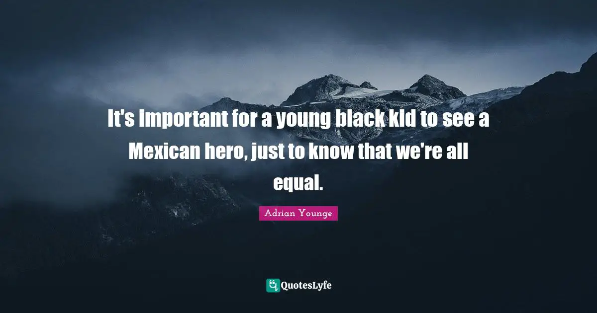 It's important for a young black kid to see a Mexican hero, just to know that we're all equal.
