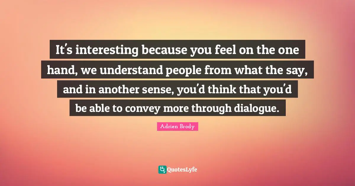 It's interesting because you feel on the one hand, we understand people from what the say, and in another sense, you'd think that you'd be able to convey more through dialogue.