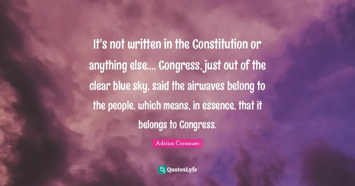 I Ve Written Quotes: "It's not written in the Constitution or anything else.... Congress, just out of the clear blue sky, said the airwaves belong to the people, which means, in essence, that it belongs to Congress."
