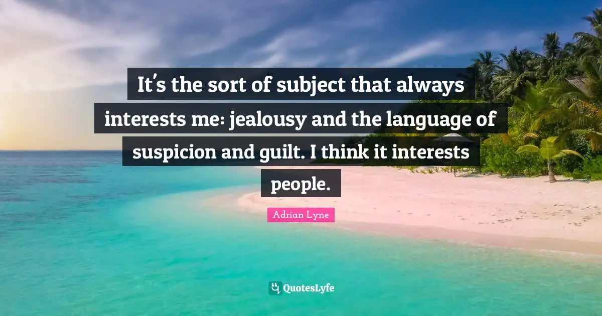 It's the sort of subject that always interests me: jealousy and the language of suspicion and guilt. I think it interests people.