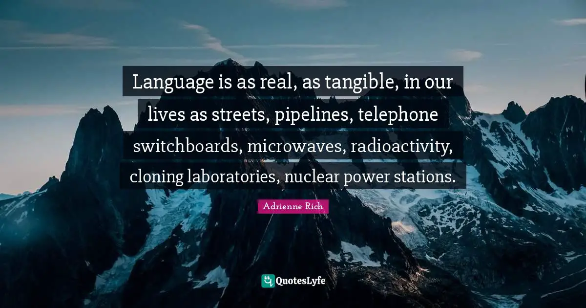 Language is as real, as tangible, in our lives as streets, pipelines, telephone switchboards, microwaves, radioactivity, cloning laboratories, nuclear power stations.