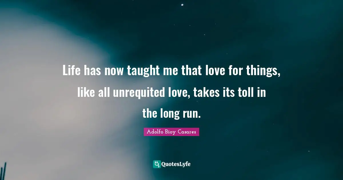 Life has now taught me that love for things, like all unrequited love, takes its toll in the long run.
