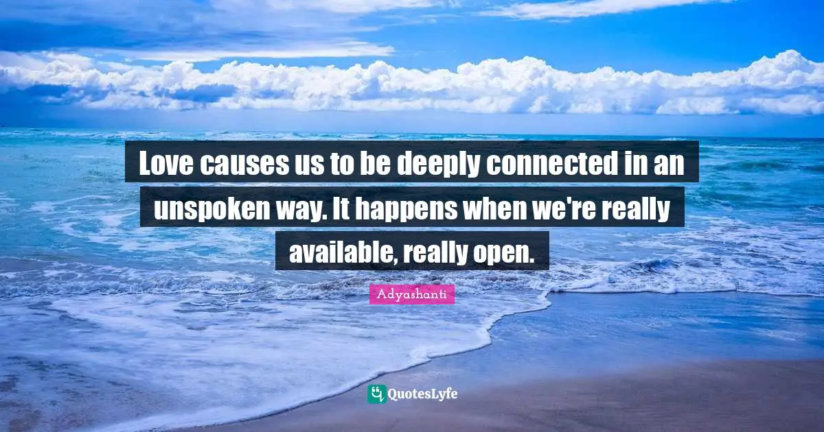Love causes us to be deeply connected in an unspoken way. It happens when we're really available, really open.
