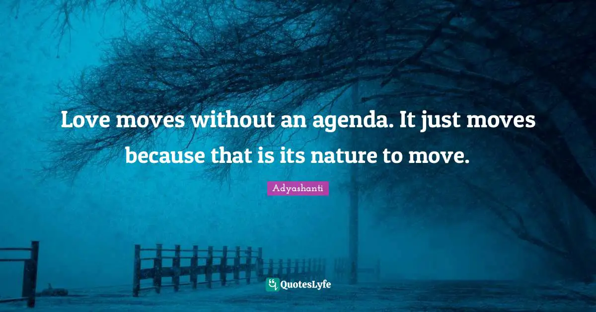 Love moves without an agenda. It just moves because that is its nature to move.