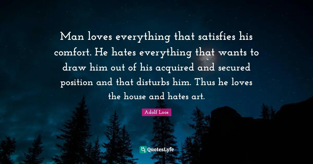 Secured Quotes: "Man loves everything that satisfies his comfort. He hates everything that wants to draw him out of his acquired and secured position and that disturbs him. Thus he loves the house and hates art."