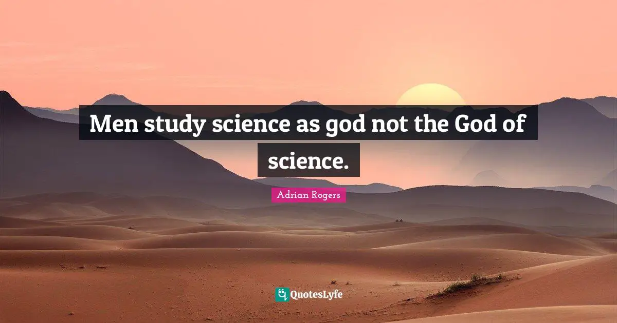 Men study science as god not the God of science.