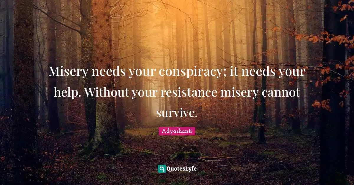 Adyashanti Quotes: "Misery needs your conspiracy; it needs your help. Without your resistance misery cannot survive."