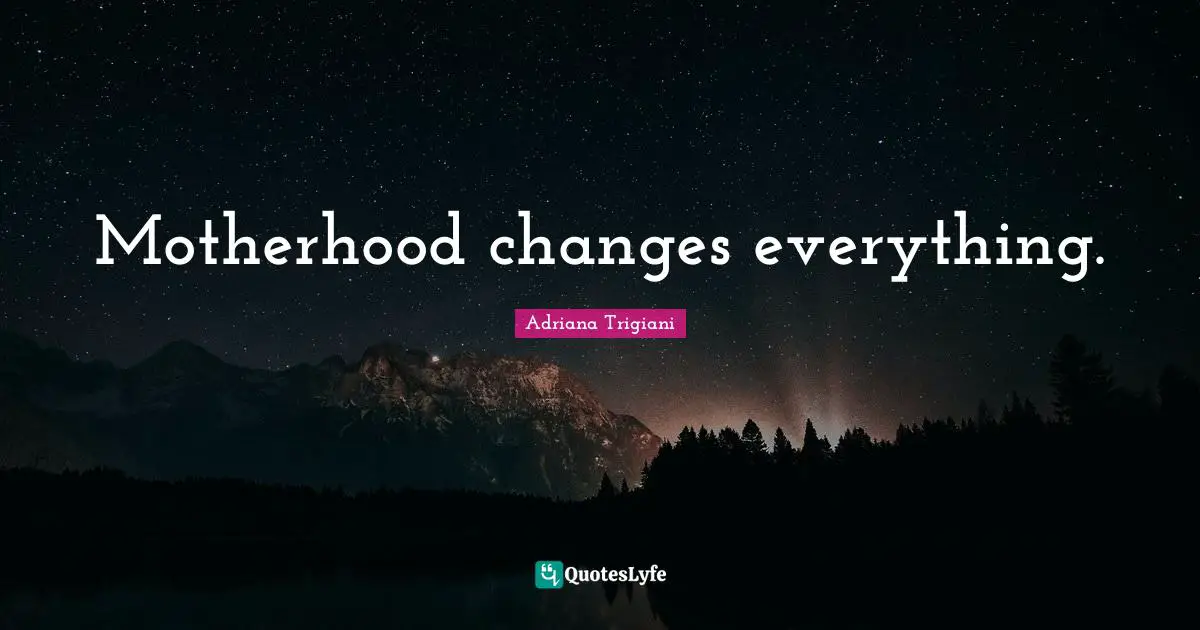 Motherhood changes everything.