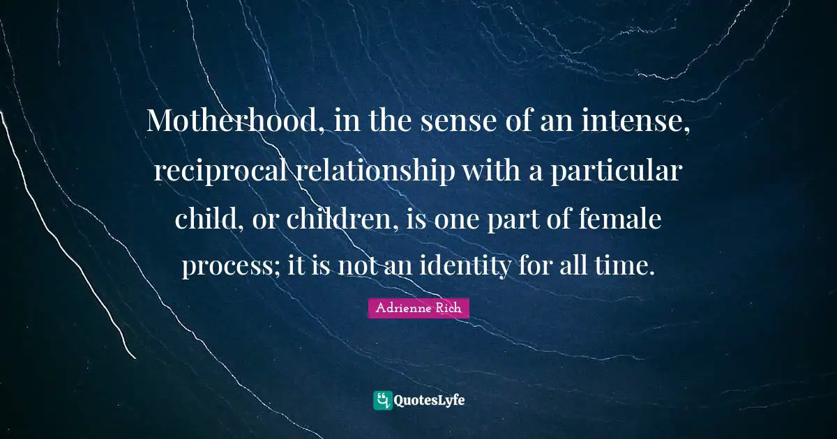 Motherhood, in the sense of an intense, reciprocal relationship with a particular child, or children, is one part of female process; it is not an identity for all time.