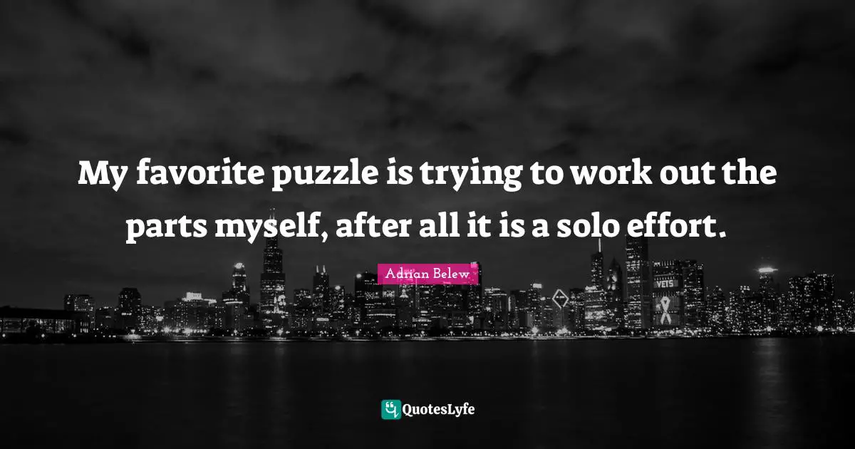 My favorite puzzle is trying to work out the parts myself, after all it is a solo effort.