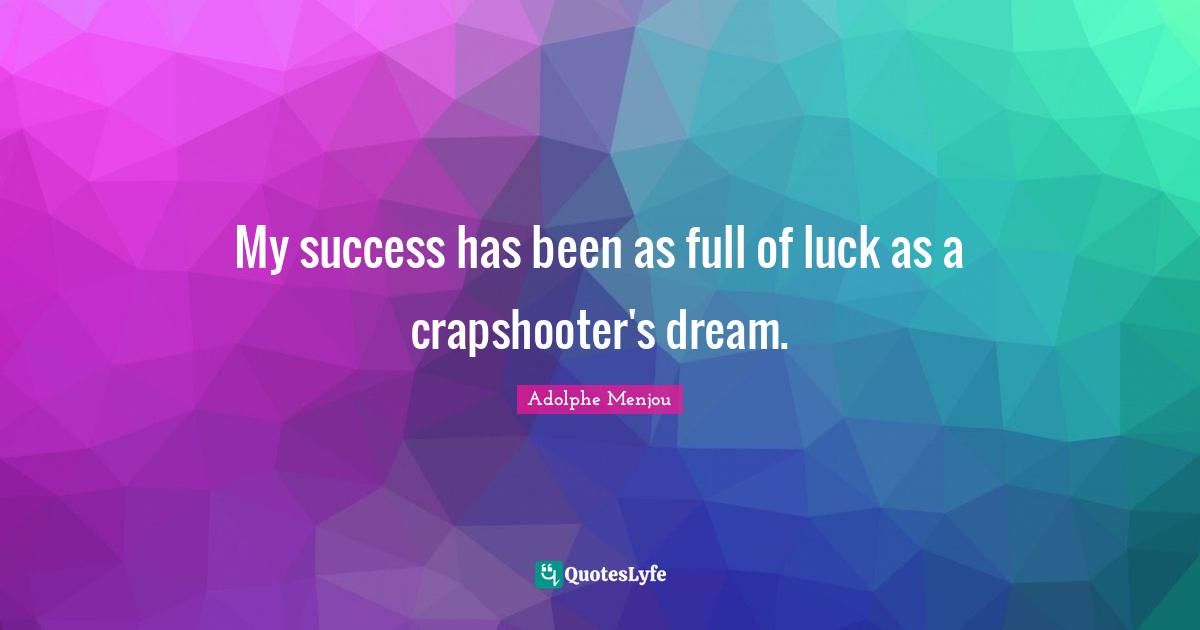 My success has been as full of luck as a crapshooter's dream.